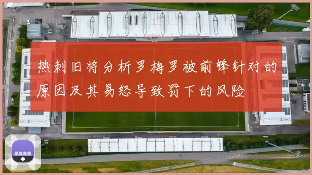 热刺旧将分析罗梅罗被前锋针对的原因及其易怒导致罚下的风险