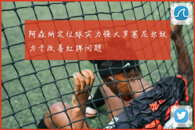 阿森纳定位球实力强大罗塞尼尔致力于改善红牌问题
