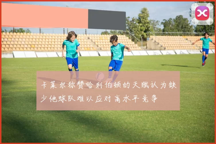 卡莱尔称赞哈利伯顿的天赋认为缺少他球队难以应对高水平竞争