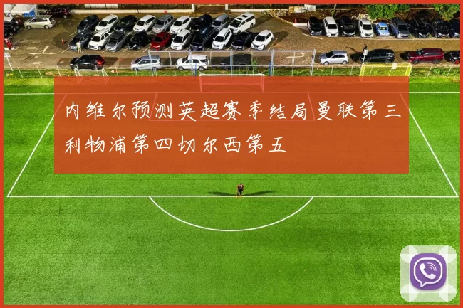 内维尔预测英超赛季结局曼联第三利物浦第四切尔西第五