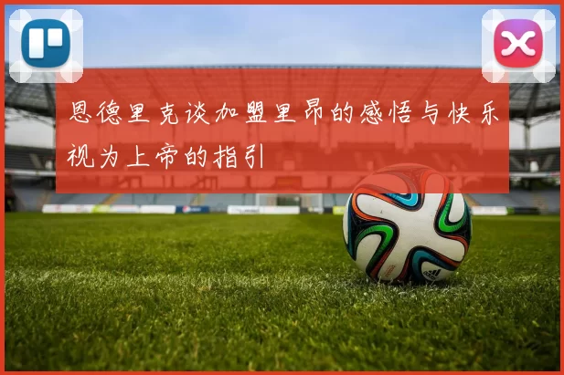 恩德里克谈加盟里昂的感悟与快乐视为上帝的指引