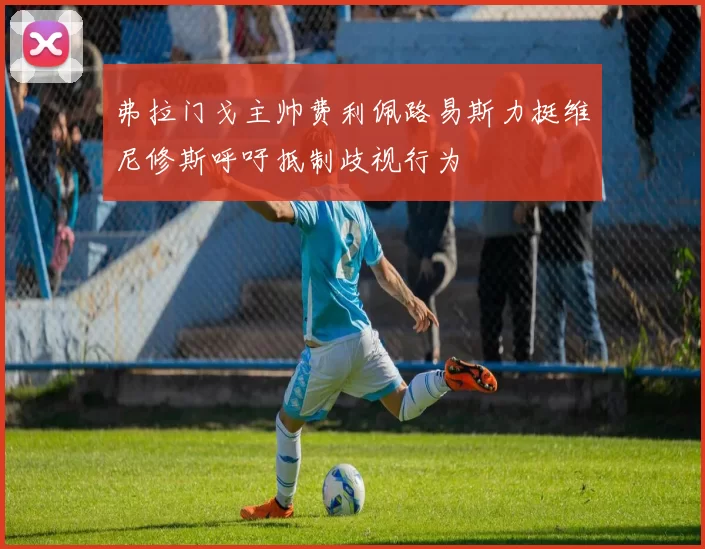 弗拉门戈主帅费利佩路易斯力挺维尼修斯呼吁抵制歧视行为