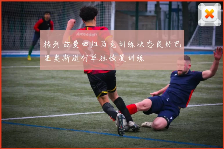 格列兹曼回归马竞训练状态良好巴里奥斯进行单独恢复训练