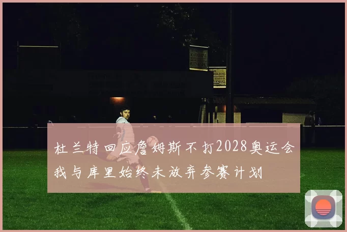杜兰特回应詹姆斯不打2028奥运会我与库里始终未放弃参赛计划