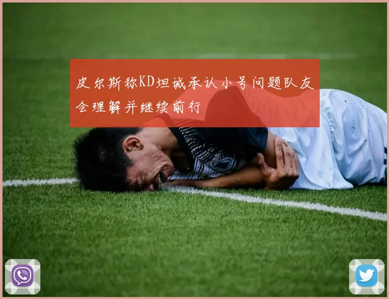 皮尔斯称KD坦诚承认小号问题队友会理解并继续前行