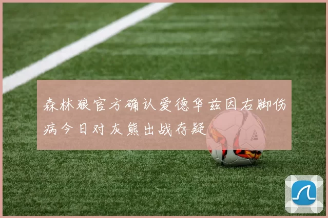 森林狼官方确认爱德华兹因右脚伤病今日对灰熊出战存疑