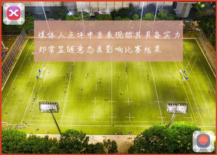 媒体人点评申京表现称其具备实力却常显随意态度影响比赛结果
