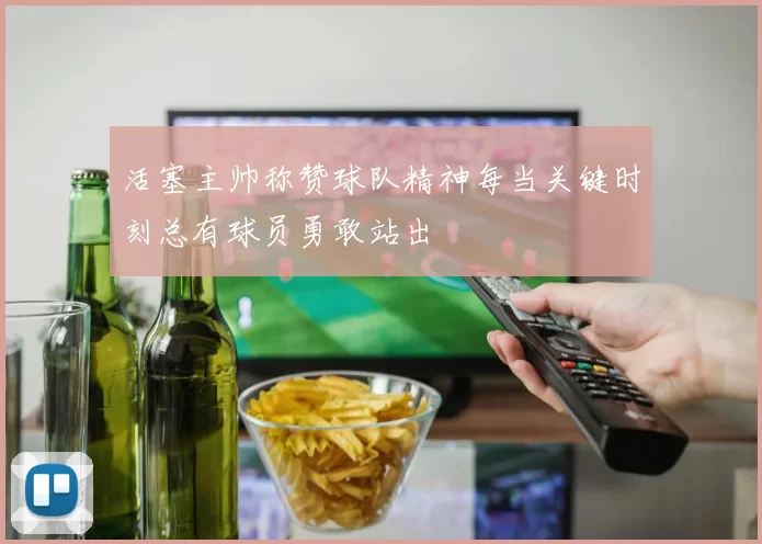 活塞主帅称赞球队精神每当关键时刻总有球员勇敢站出