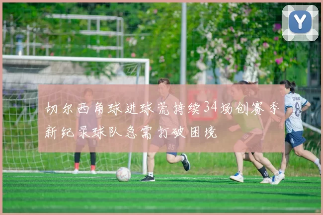 切尔西角球进球荒持续34场创赛季新纪录球队急需打破困境