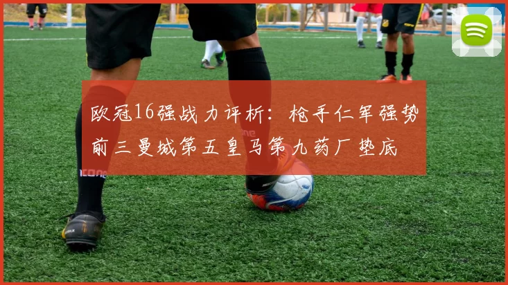 欧冠16强战力评析：枪手仁军强势前三曼城第五皇马第九药厂垫底