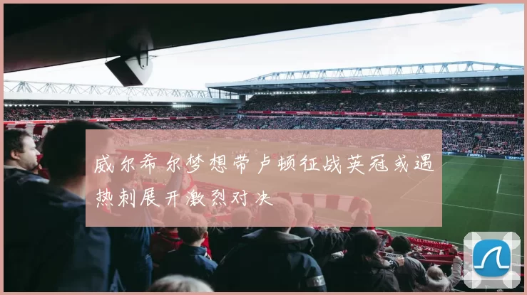 威尔希尔梦想带卢顿征战英冠或遇热刺展开激烈对决