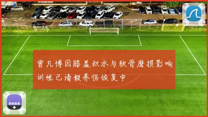 曾凡博因膝盖积水与软骨磨损影响训练已请假养伤恢复中