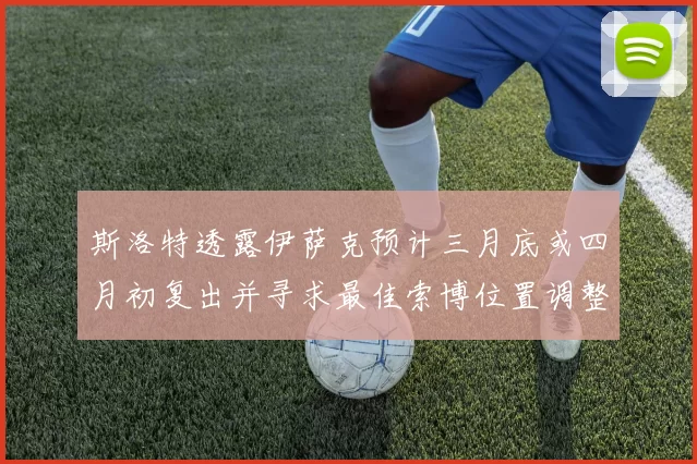 斯洛特透露伊萨克预计三月底或四月初复出并寻求最佳索博位置调整方案