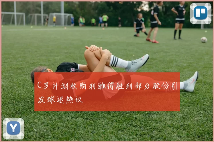 C罗计划收购利雅得胜利部分股份引发球迷热议