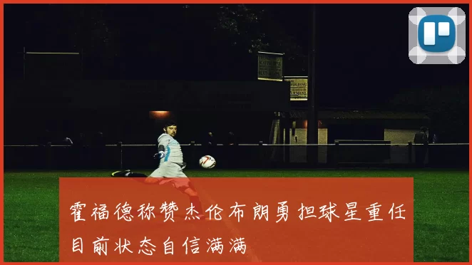 霍福德称赞杰伦布朗勇担球星重任目前状态自信满满