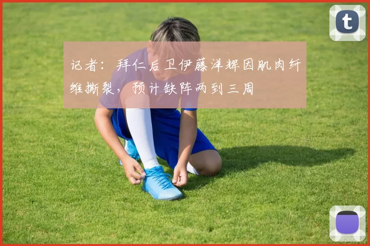 记者：拜仁后卫伊藤洋辉因肌肉纤维撕裂，预计缺阵两到三周