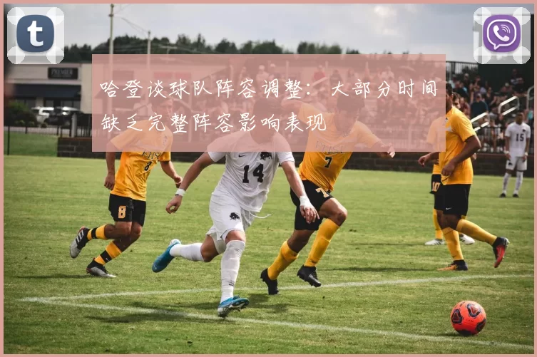 哈登谈球队阵容调整：大部分时间缺乏完整阵容影响表现