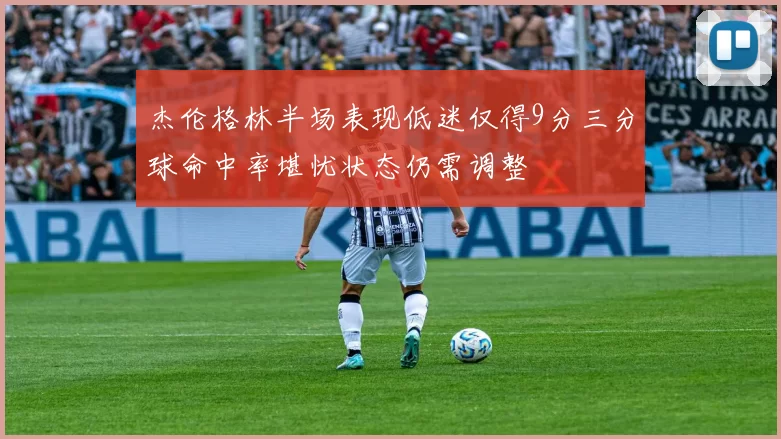 杰伦格林半场表现低迷仅得9分三分球命中率堪忧状态仍需调整