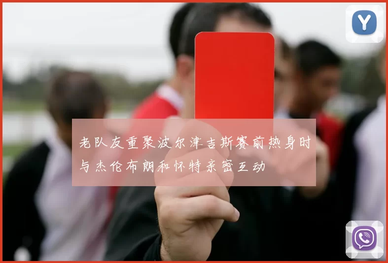老队友重聚波尔津吉斯赛前热身时与杰伦布朗和怀特亲密互动