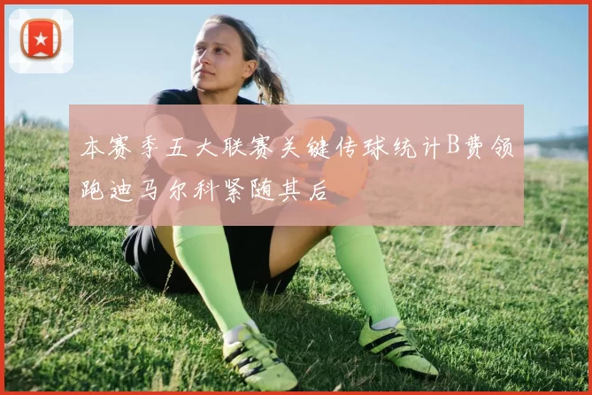 本赛季五大联赛关键传球统计B费领跑迪马尔科紧随其后