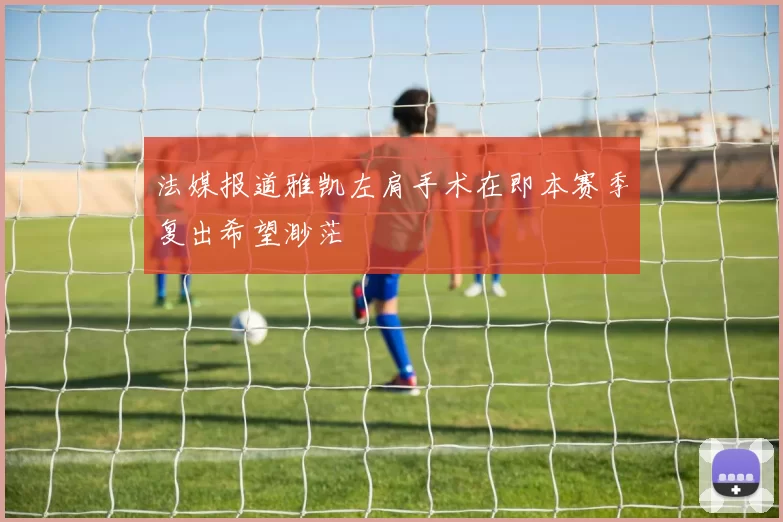 法媒报道雅凯左肩手术在即本赛季复出希望渺茫