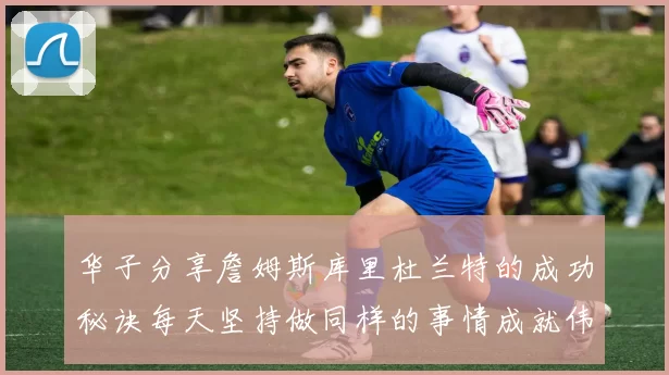 华子分享詹姆斯库里杜兰特的成功秘诀每天坚持做同样的事情成就伟大人生