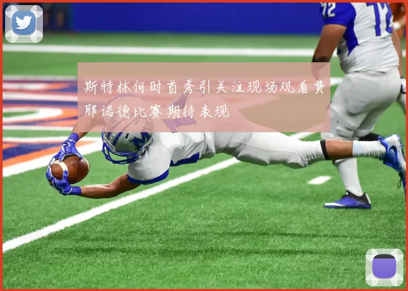 斯特林何时首秀引关注现场观看费耶诺德比赛期待表现