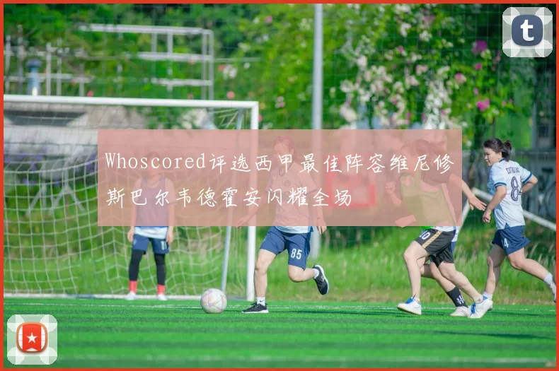 Whoscored评选西甲最佳阵容维尼修斯巴尔韦德霍安闪耀全场