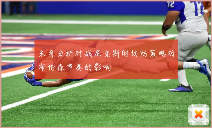 米奇分析对战尼克斯时协防策略对布伦森节奏的影响
