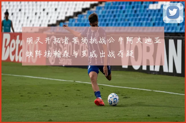 明天开拓者客场挑战公牛阿夫迪亚缺阵杨瀚森与罗威出战存疑