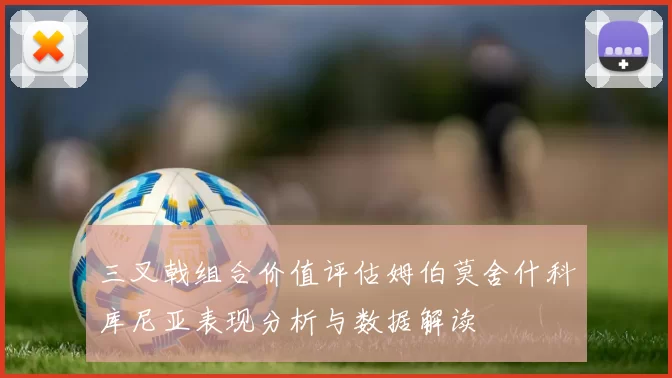 三叉戟组合价值评估姆伯莫舍什科库尼亚表现分析与数据解读