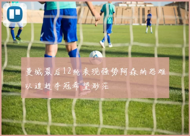 曼城最后12轮表现强势阿森纳恐难以追赶夺冠希望渺茫