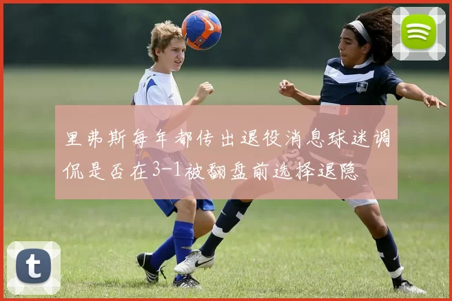 里弗斯每年都传出退役消息球迷调侃是否在3-1被翻盘前选择退隐