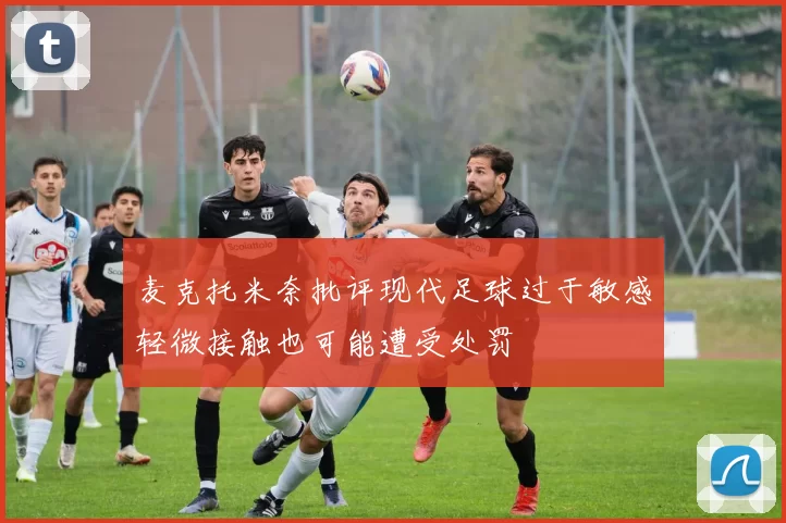 麦克托米奈批评现代足球过于敏感轻微接触也可能遭受处罚