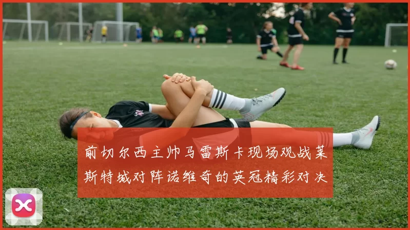 前切尔西主帅马雷斯卡现场观战莱斯特城对阵诺维奇的英冠精彩对决