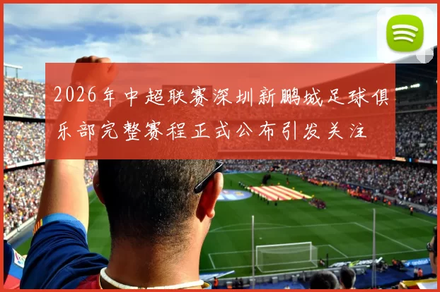 2026年中超联赛深圳新鹏城足球俱乐部完整赛程正式公布引发关注