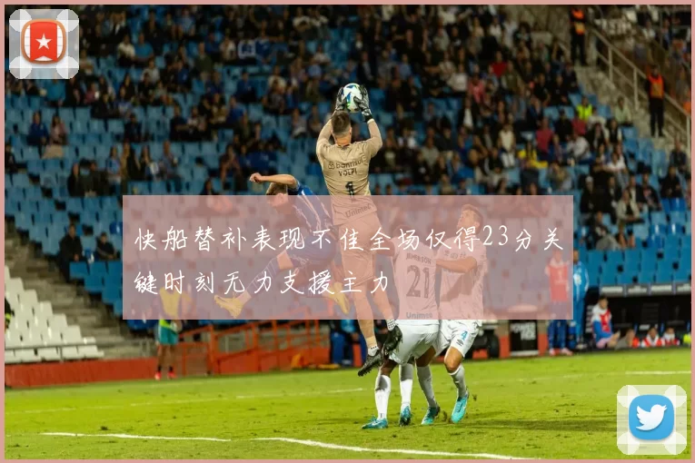 快船替补表现不佳全场仅得23分关键时刻无力支援主力