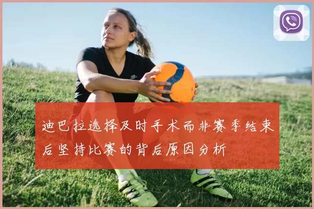 迪巴拉选择及时手术而非赛季结束后坚持比赛的背后原因分析