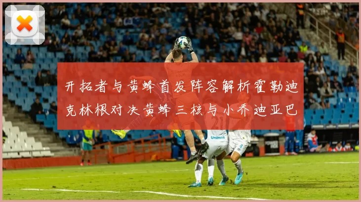 开拓者与黄蜂首发阵容解析霍勒迪克林根对决黄蜂三核与小乔迪亚巴特