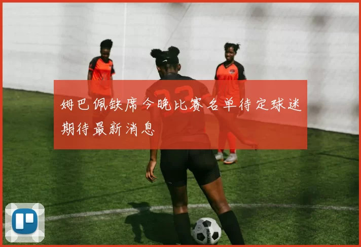 姆巴佩缺席今晚比赛名单待定球迷期待最新消息