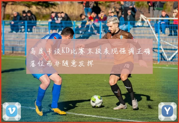 乌度卡谈KD比赛末段表现强调正确落位而非随意发挥