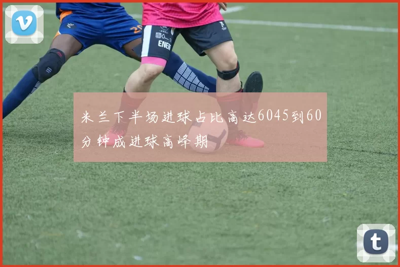 米兰下半场进球占比高达6045到60分钟成进球高峰期
