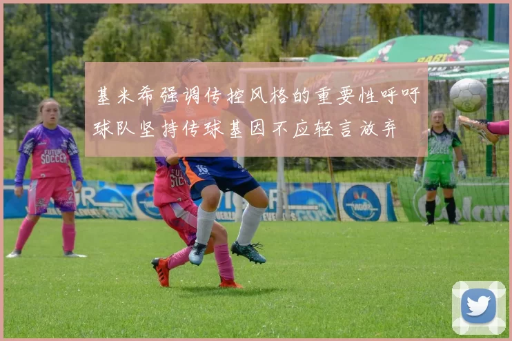 基米希强调传控风格的重要性呼吁球队坚持传球基因不应轻言放弃