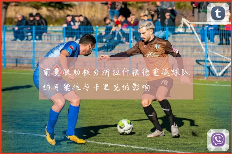 前曼联助教分析拉什福德重返球队的可能性与卡里克的影响